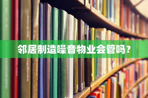 邻居制造噪音物业会管吗？