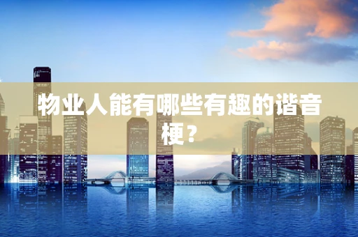 物业人能有哪些有趣的谐音梗？
