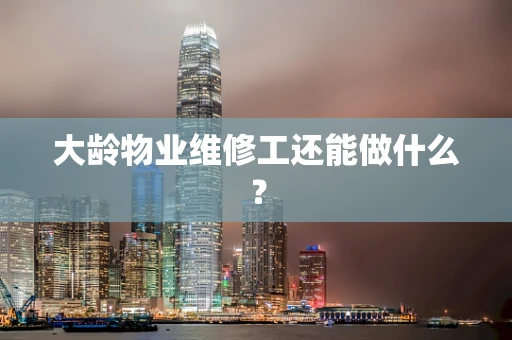 大龄物业维修工还能做什么？