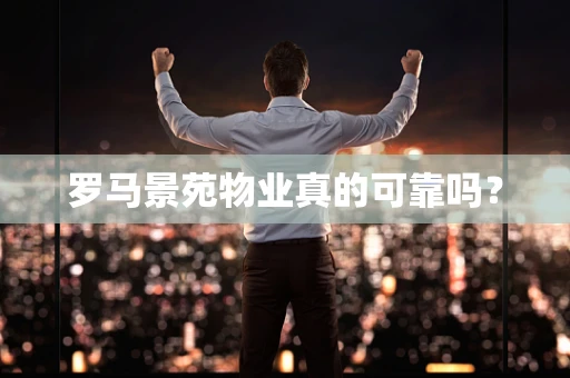罗马景苑物业真的可靠吗？