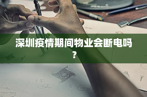 深圳疫情期间物业会断电吗？