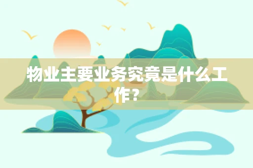 物业主要业务究竟是什么工作？