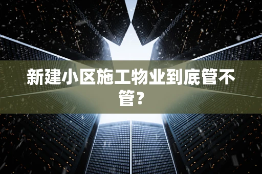 新建小区施工物业到底管不管？