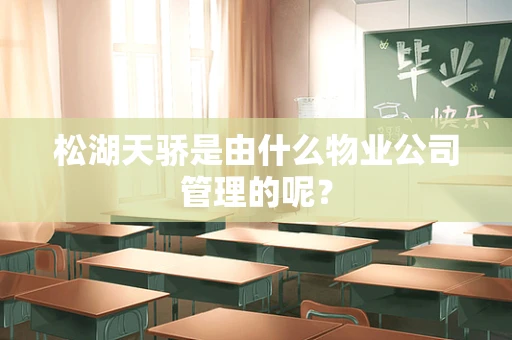 松湖天骄是由什么物业公司管理的呢？