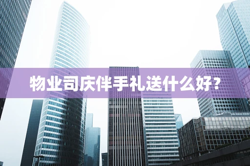 物业司庆伴手礼送什么好？