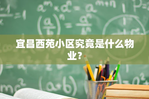 宜昌西苑小区究竟是什么物业？
