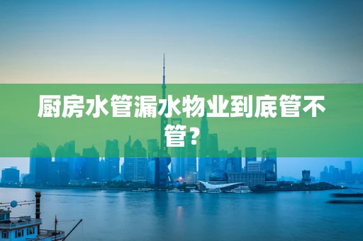 厨房水管漏水物业到底管不管？
