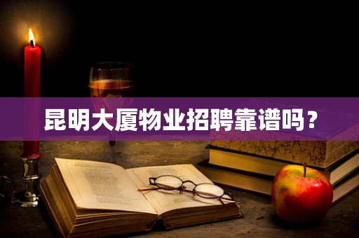 昆明大厦物业招聘靠谱吗？