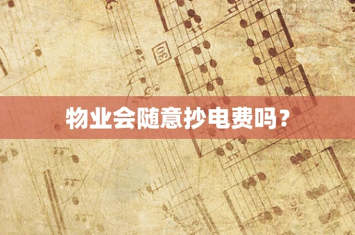 物业会随意抄电费吗？