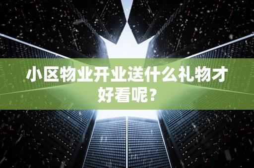 小区物业开业送什么礼物才好看呢？