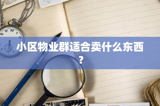 小区物业群适合卖什么东西？