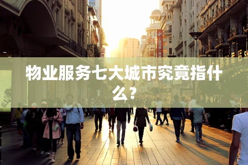 物业服务七大城市究竟指什么？