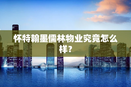 怀特翰墨儒林物业究竟怎么样？