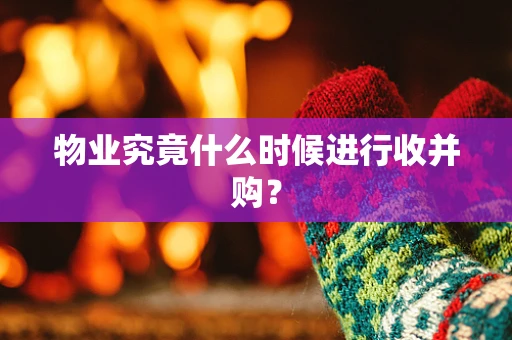 物业究竟什么时候进行收并购？