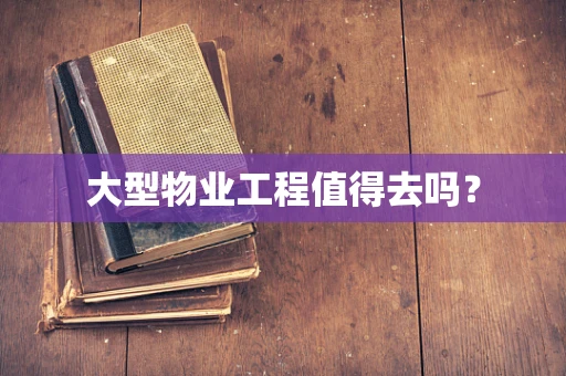 大型物业工程值得去吗？