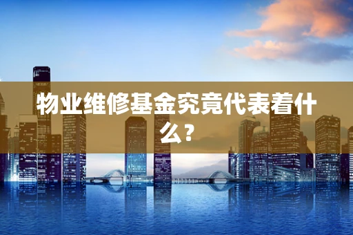 物业维修基金究竟代表着什么？