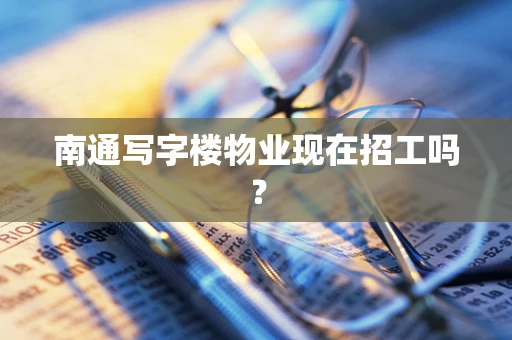 南通写字楼物业现在招工吗？