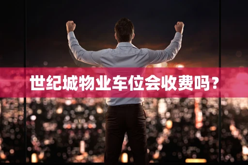 世纪城物业车位会收费吗？