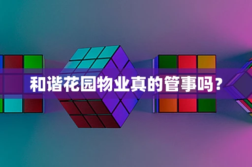 和谐花园物业真的管事吗？