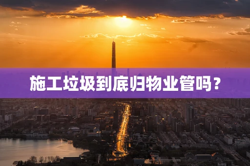 施工垃圾到底归物业管吗？