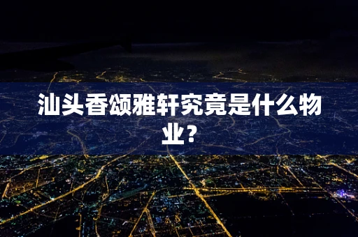 汕头香颂雅轩究竟是什么物业？