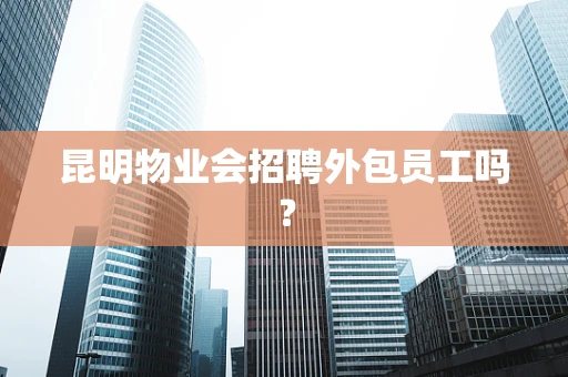 昆明物业会招聘外包员工吗？