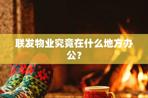 联发物业究竟在什么地方办公？