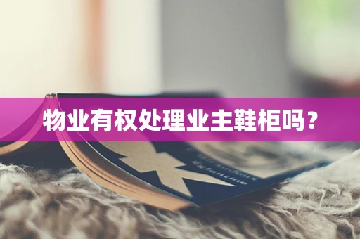 物业有权处理业主鞋柜吗？