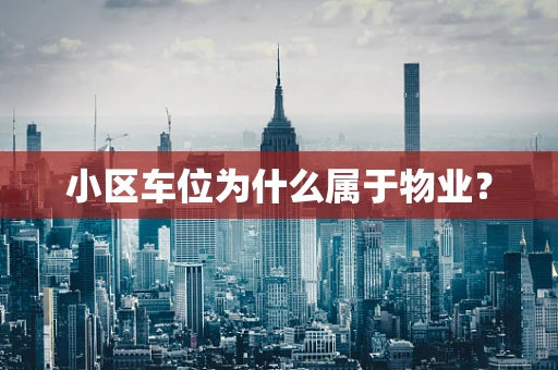 小区车位为什么属于物业？