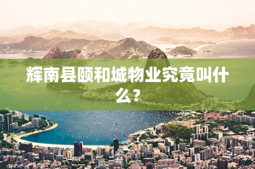 辉南县颐和城物业究竟叫什么？