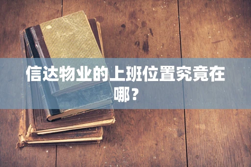 信达物业的上班位置究竟在哪？