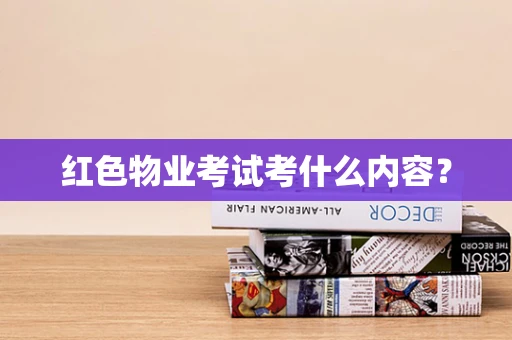 红色物业考试考什么内容？