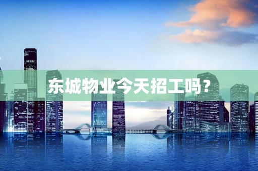 东城物业今天招工吗？