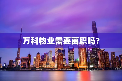 万科物业需要离职吗？