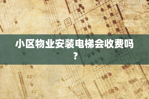 小区物业安装电梯会收费吗？