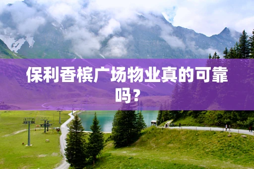 保利香槟广场物业真的可靠吗？