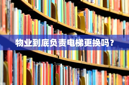 物业到底负责电梯更换吗？