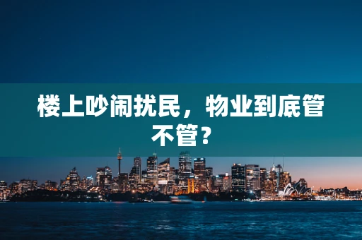 楼上吵闹扰民，物业到底管不管？