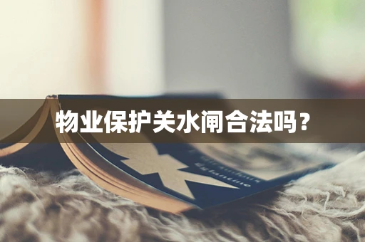 物业保护关水闸合法吗？