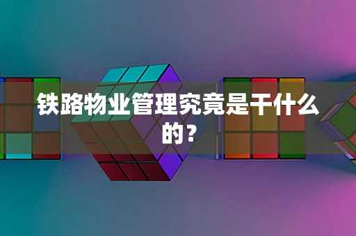 铁路物业管理究竟是干什么的？