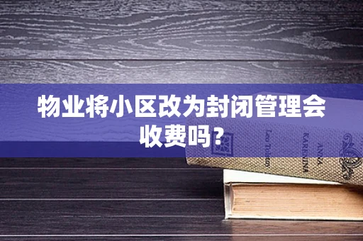 物业将小区改为封闭管理会收费吗？