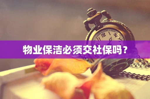 物业保洁必须交社保吗？