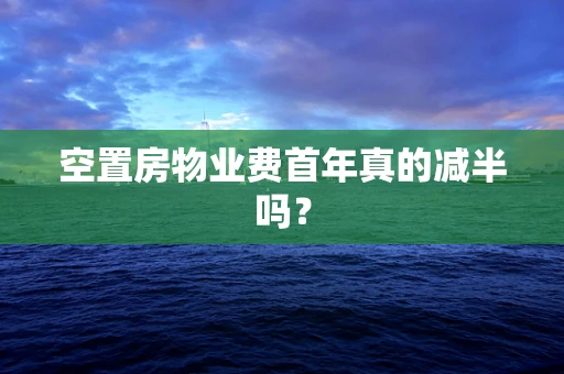 空置房物业费首年真的减半吗？