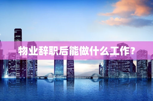 物业辞职后能做什么工作？