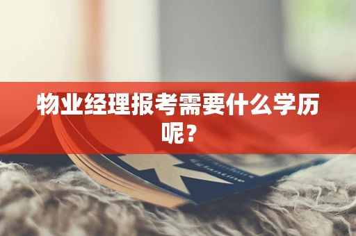 物业经理报考需要什么学历呢？
