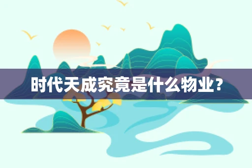 时代天成究竟是什么物业？