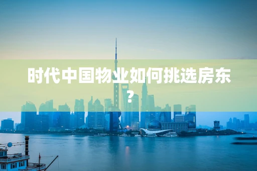 时代中国物业如何挑选房东？
