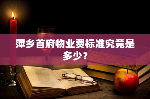 萍乡首府物业费标准究竟是多少？
