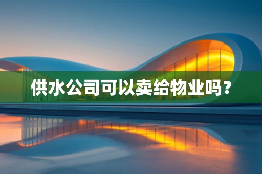 供水公司可以卖给物业吗？