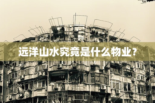 远洋山水究竟是什么物业？